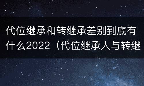 代位继承和转继承差别到底有什么2022（代位继承人与转继承有哪些区别）