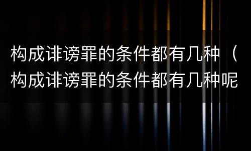 构成诽谤罪的条件都有几种（构成诽谤罪的条件都有几种呢）