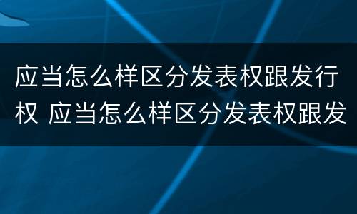 应当怎么样区分发表权跟发行权 应当怎么样区分发表权跟发行权呢