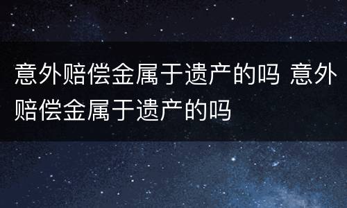 意外赔偿金属于遗产的吗 意外赔偿金属于遗产的吗