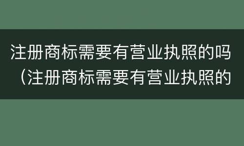 注册商标需要有营业执照的吗（注册商标需要有营业执照的吗）