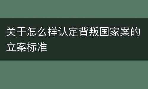 关于怎么样认定背叛国家案的立案标准