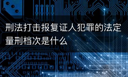 刑法打击报复证人犯罪的法定量刑档次是什么