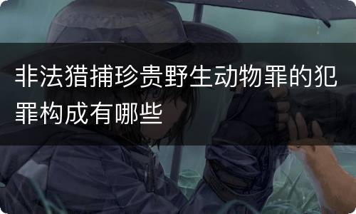 非法猎捕珍贵野生动物罪的犯罪构成有哪些