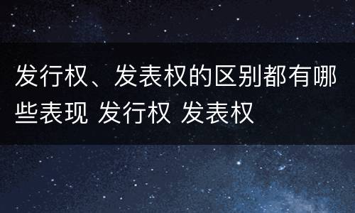 发行权、发表权的区别都有哪些表现 发行权 发表权