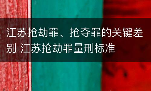 江苏抢劫罪、抢夺罪的关键差别 江苏抢劫罪量刑标准