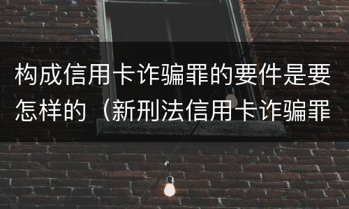 构成信用卡诈骗罪的要件是要怎样的（新刑法信用卡诈骗罪的定罪标准?）