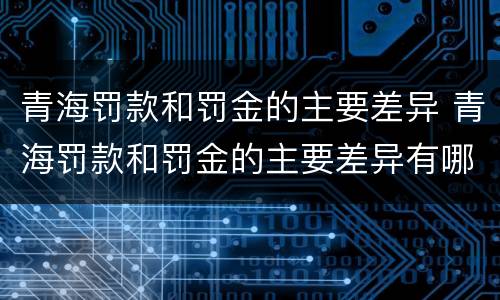 青海罚款和罚金的主要差异 青海罚款和罚金的主要差异有哪些