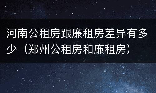 河南公租房跟廉租房差异有多少（郑州公租房和廉租房）