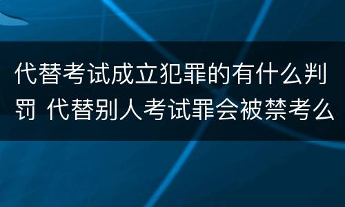 代替考试成立犯罪的有什么判罚 代替别人考试罪会被禁考么