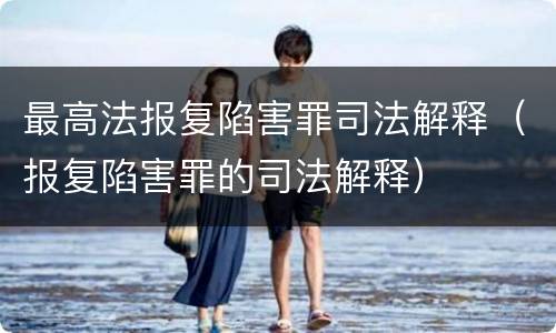 最高法报复陷害罪司法解释（报复陷害罪的司法解释）