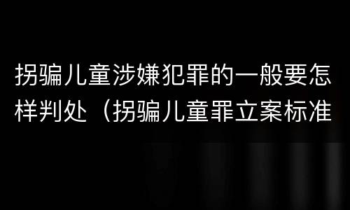 拐骗儿童涉嫌犯罪的一般要怎样判处（拐骗儿童罪立案标准）