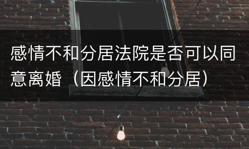 感情不和分居法院是否可以同意离婚（因感情不和分居）