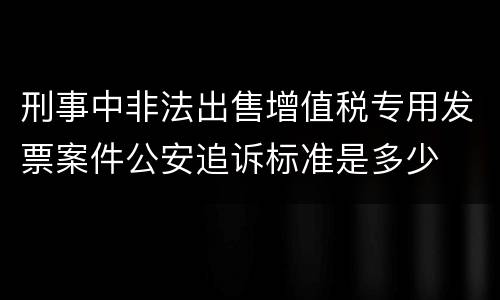 刑事中非法出售增值税专用发票案件公安追诉标准是多少