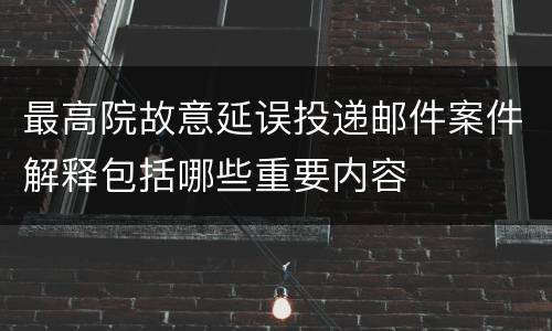 最高院故意延误投递邮件案件解释包括哪些重要内容