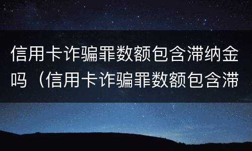 信用卡诈骗罪数额包含滞纳金吗（信用卡诈骗罪数额包含滞纳金吗）