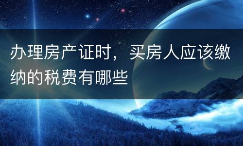 办理房产证时，买房人应该缴纳的税费有哪些