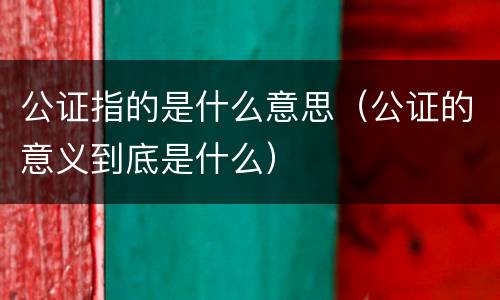 公证指的是什么意思（公证的意义到底是什么）