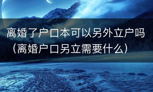 离婚了户口本可以另外立户吗（离婚户口另立需要什么）