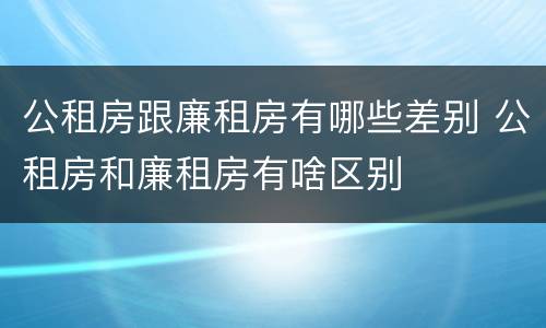 公租房跟廉租房有哪些差别 公租房和廉租房有啥区别