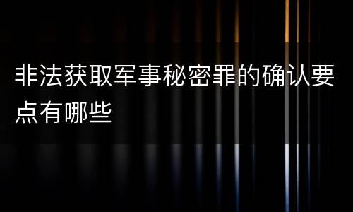 非法获取军事秘密罪的确认要点有哪些