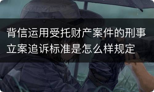 背信运用受托财产案件的刑事立案追诉标准是怎么样规定