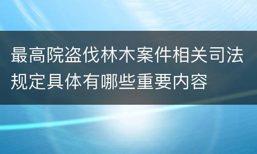 最高院盗伐林木案件相关司法规定具体有哪些重要内容