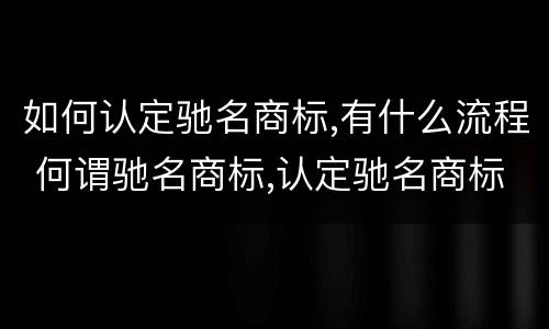 如何认定驰名商标,有什么流程 何谓驰名商标,认定驰名商标需要哪些证据材料