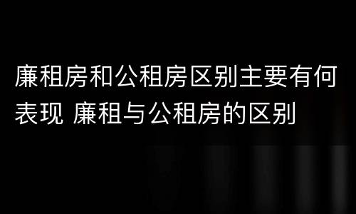 廉租房和公租房区别主要有何表现 廉租与公租房的区别