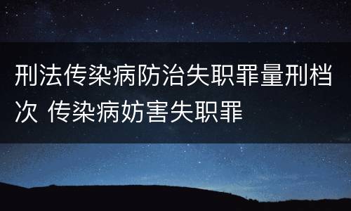 刑法传染病防治失职罪量刑档次 传染病妨害失职罪