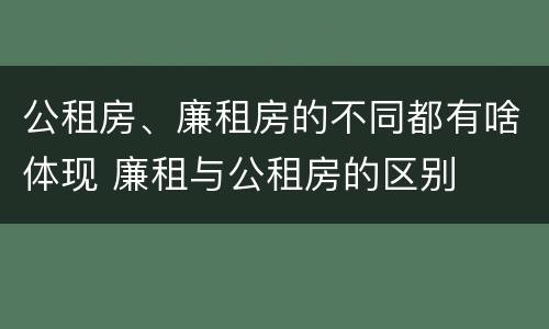 公租房、廉租房的不同都有啥体现 廉租与公租房的区别