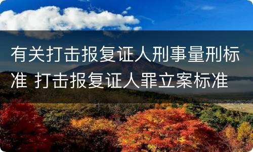 有关打击报复证人刑事量刑标准 打击报复证人罪立案标准