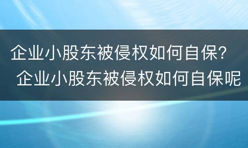 企业小股东被侵权如何自保？ 企业小股东被侵权如何自保呢