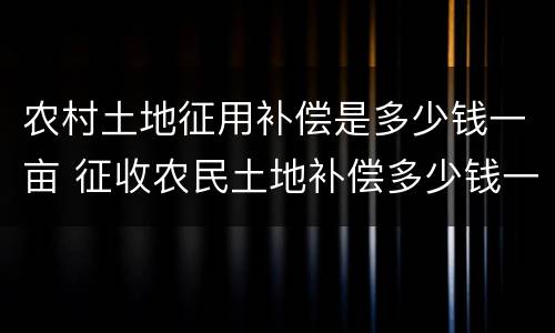 农村土地征用补偿是多少钱一亩 征收农民土地补偿多少钱一亩