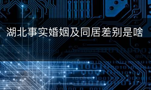 湖北事实婚姻及同居差别是啥