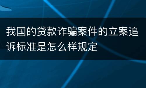 我国的贷款诈骗案件的立案追诉标准是怎么样规定