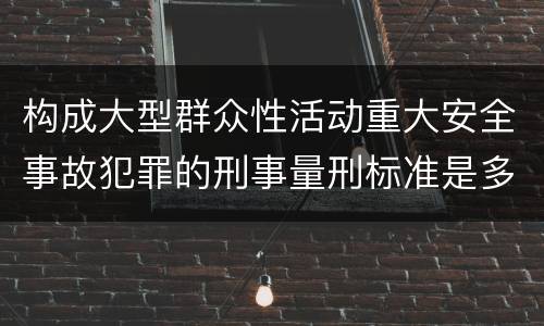 构成大型群众性活动重大安全事故犯罪的刑事量刑标准是多少