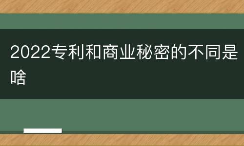 2022专利和商业秘密的不同是啥