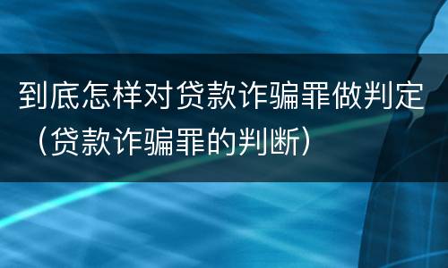 到底怎样对贷款诈骗罪做判定（贷款诈骗罪的判断）
