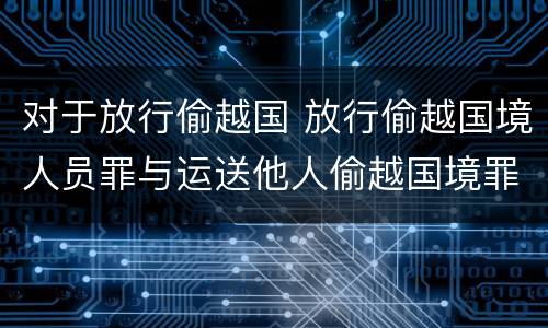 对于放行偷越国 放行偷越国境人员罪与运送他人偷越国境罪共犯