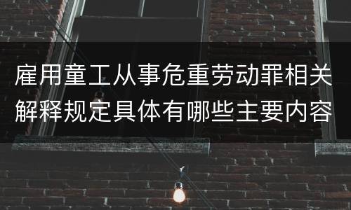 雇用童工从事危重劳动罪相关解释规定具体有哪些主要内容