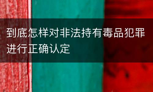 到底怎样对非法持有毒品犯罪进行正确认定