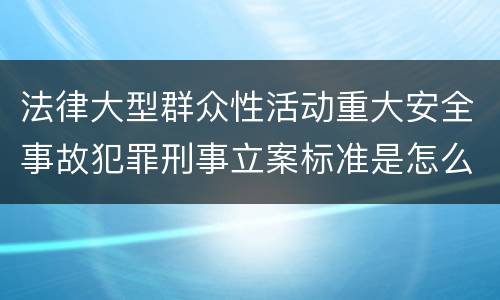 法律大型群众性活动重大安全事故犯罪刑事立案标准是怎么规定