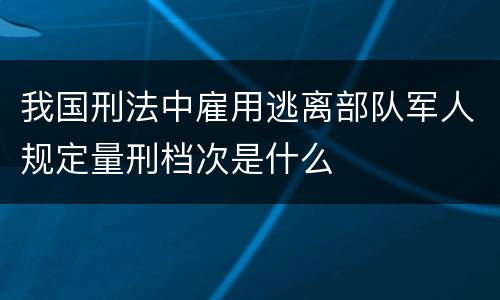 我国刑法中雇用逃离部队军人规定量刑档次是什么