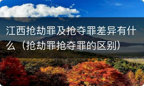 江西抢劫罪及抢夺罪差异有什么（抢劫罪抢夺罪的区别）