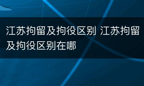 江苏拘留及拘役区别 江苏拘留及拘役区别在哪