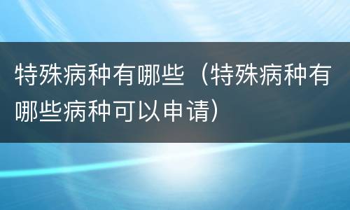 特殊病种有哪些（特殊病种有哪些病种可以申请）