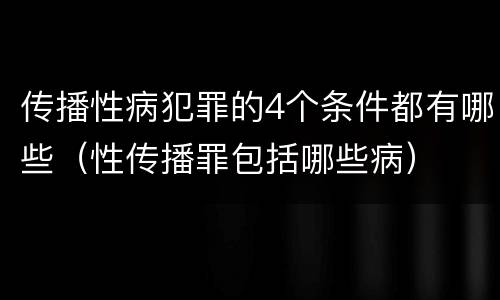 传播性病犯罪的4个条件都有哪些（性传播罪包括哪些病）
