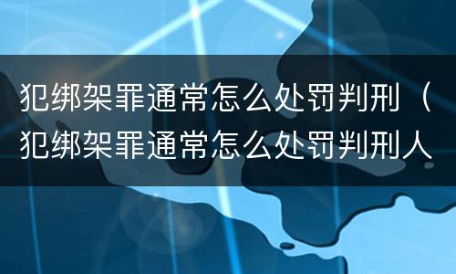 犯绑架罪通常怎么处罚判刑（犯绑架罪通常怎么处罚判刑人员）