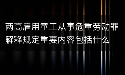 两高雇用童工从事危重劳动罪解释规定重要内容包括什么